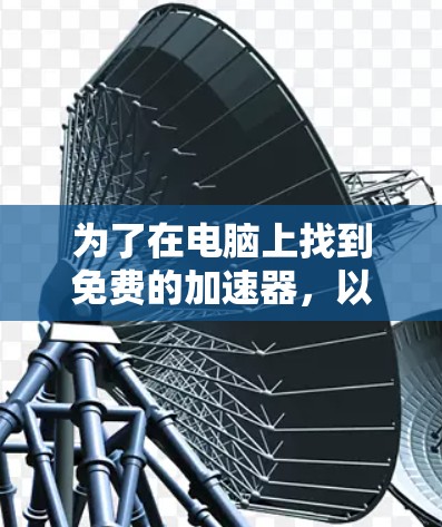 为了在电脑上找到免费的加速器，以下是一步步的建议