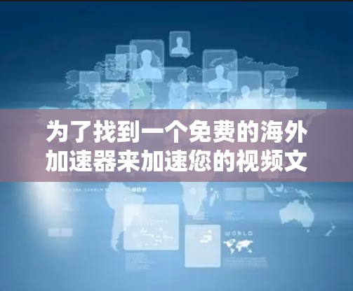 为了找到一个免费的海外加速器来加速您的视频文件，以下是一个分步指南