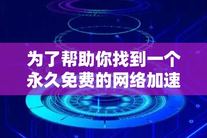 为了帮助你找到一个永久免费的网络加速器，以下是一些推荐和建议