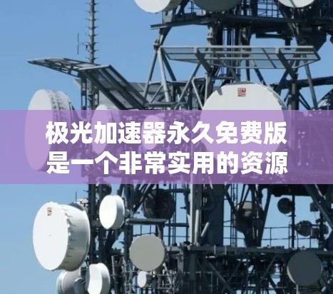极光加速器永久免费版是一个非常实用的资源下载加速工具，尤其适合普通用户。以下是对该软件的详细介绍
