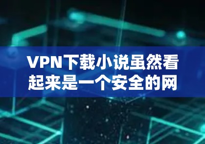 VPN下载小说虽然看起来是一个安全的网络服务，但下载过程中仍可能存在一些风险，需谨慎使用。以下是一些需要注意的事项