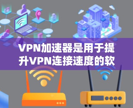 VPN加速器是用于提升VPN连接速度的软件工具。以下是使用VPN加速器的步骤和注意事项