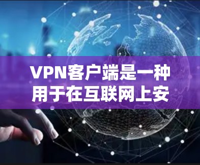 VPN客户端是一种用于在互联网上安全访问网站或应用的软件，它通过加密技术将数据传输，确保用户在访问时不会被攻击或干扰。以下是关于VPN客户端的详细介绍