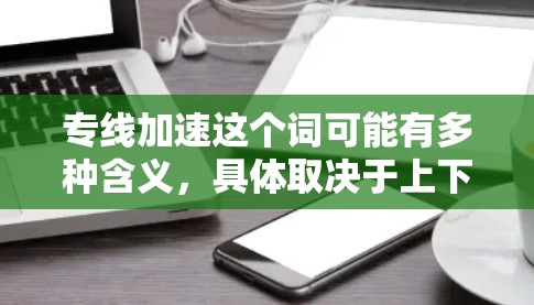 专线加速这个词可能有多种含义，具体取决于上下文。以下是一些可能的解释和建议