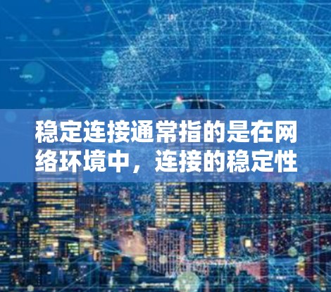稳定连接通常指的是在网络环境中，连接的稳定性，即连接的时间、速度和质量没有波动或中断，保持稳定。具体来说，它可能包括以下方面