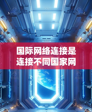 国际网络连接是连接不同国家网络设备的网络技术，涉及多个国家的网络环境。以下是一个系统化的总结