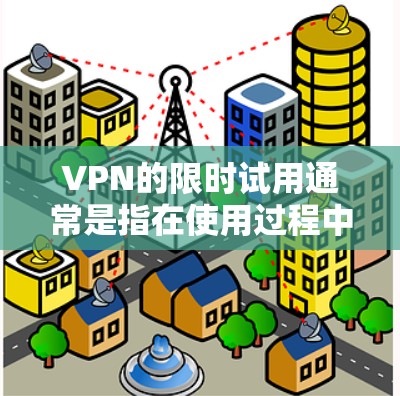 VPN的限时试用通常是指在使用过程中,特定的使用时间段内提供免费服务,之后服务可能被限制。以下是关于如何理解和使用VPN试用时的建议 VPN的限时试用通常是指在使用过程中,特定的使用时间段内提供免费服务,之后服务可能被限制。以下是关于如何理解和使用VPN试用时的建议
