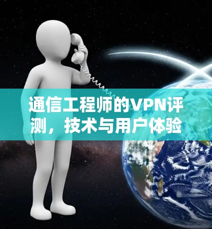通信工程师的VPN评测，技术与用户体验的平衡