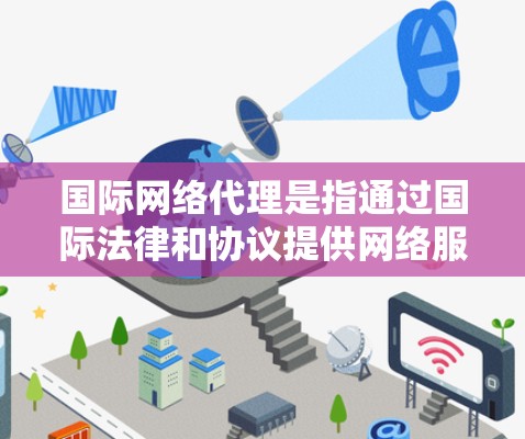国际网络代理是指通过国际法律和协议提供网络服务的公司，主要服务于企业用户和特定行业需求。以下是对国际网络代理的详细分析