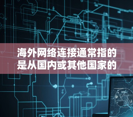 海外网络连接通常指的是从国内或其他国家的网络设备连接到海外网络设备或服务。以下是一些常见的海外网络连接方式及其特点