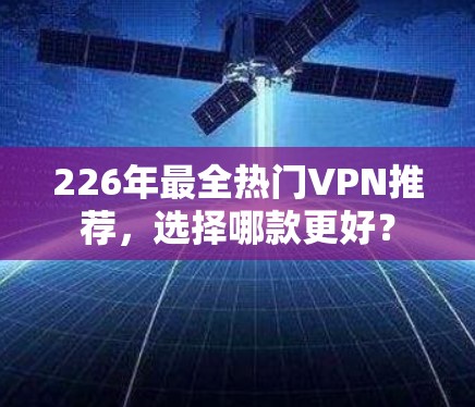 226年最全热门VPN推荐，选择哪款更好？