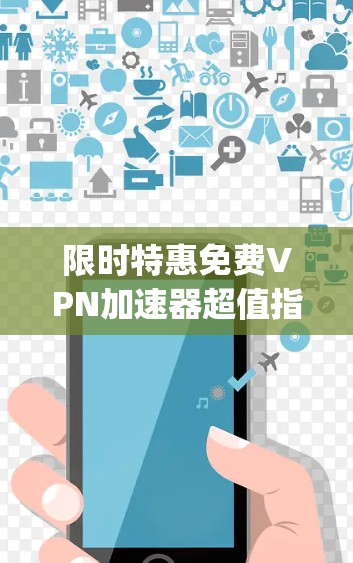 限时特惠免费VPN加速器超值指南，轻松接入全球网络，省下_half的流量成本