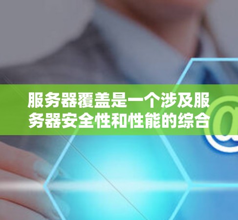 服务器覆盖是一个涉及服务器安全性和性能的综合概念，涵盖了硬件、软件、网络、云环境、安全和测试多个方面。以下是详细的概念