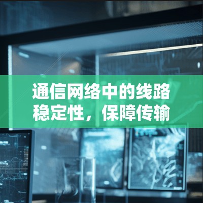 通信网络中的线路稳定性，保障传输质量的关键因素