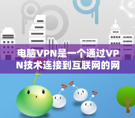 电脑VPN是一个通过VPN技术连接到互联网的网络服务，旨在提供安全、可靠和便捷的互联网访问体验。以下是对电脑VPN的详细总结