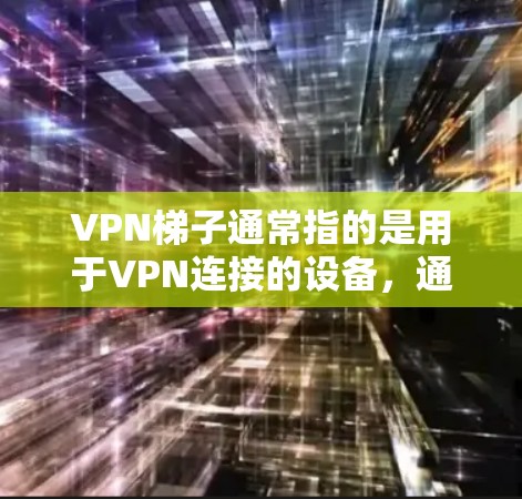 VPN梯子通常指的是用于VPN连接的设备，通常由梯子形的框架和一些连接器组成，用来连接到VPN服务器或服务中。以下是关于VPN梯子的一些关键信息
