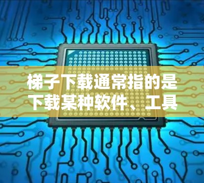 梯子下载通常指的是下载某种软件、工具或资源，可能来自某个应用或网站。由于某些网站依赖于广告软件，下载链接可能会被阻止。以下是一些可能的解决方案