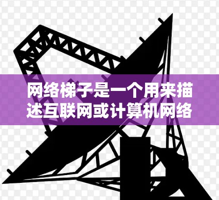 网络梯子是一个用来描述互联网或计算机网络的复杂结构和多层连接方式的术语。在不同的技术文档和应用场景中，它可能有不同的解释，但大多数情况下，它指的是互联网的网络架构，强调其复杂的结构和多层连接方式
