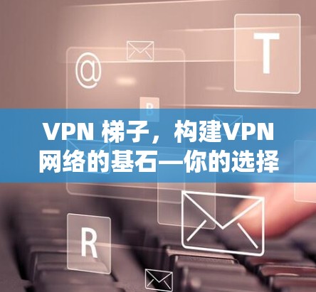 VPN 梯子,构建VPN网络的基石—你的选择标准 VPN 梯子,构建VPN网络的基石—你的选择标准