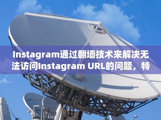 Instagram通过翻墙技术来解决无法访问Instagram URL的问题,特别是在移动设备上。以下是一些步骤和方法来使用Instagram翻墙软件 Instagram通过翻墙技术来解决无法访问Instagram URL的问题,特别是在移动设备上。以下是一些步骤和方法来使用Instagram翻墙软件