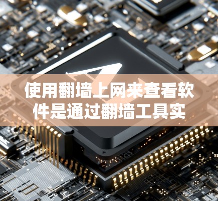 使用翻墙上网来查看软件是通过翻墙工具实现的，以下是详细的步骤和注意事项