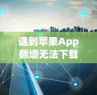 遇到苹果App翻墙无法下载的问题，通常需要以下步骤来解决问题
