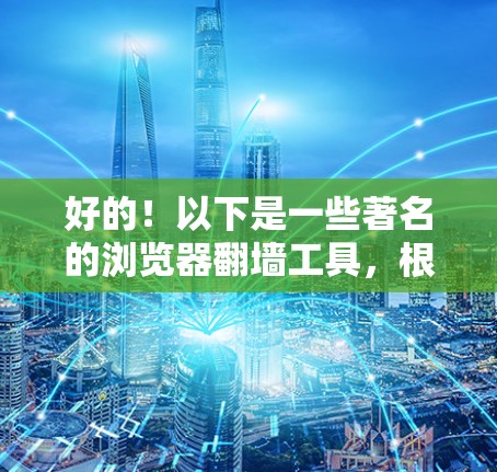 好的！以下是一些著名的浏览器翻墙工具，根据你的需求选择合适的工具