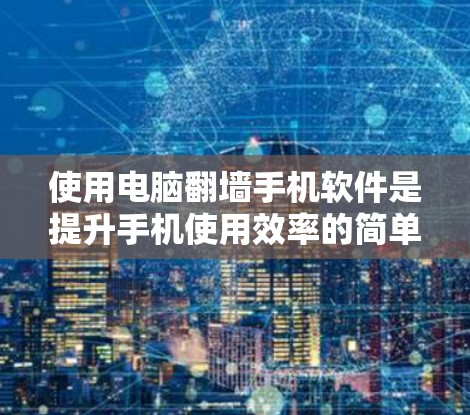 使用电脑翻墙手机软件是提升手机使用效率的简单方法，但需要仔细操作以确保安全和正确。以下是详细的步骤指南