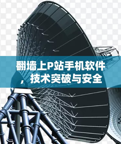 翻墙上P站手机软件，技术突破与安全性策略