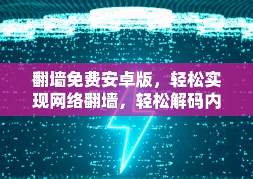 翻墙免费安卓版，轻松实现网络翻墙，轻松解码内容
