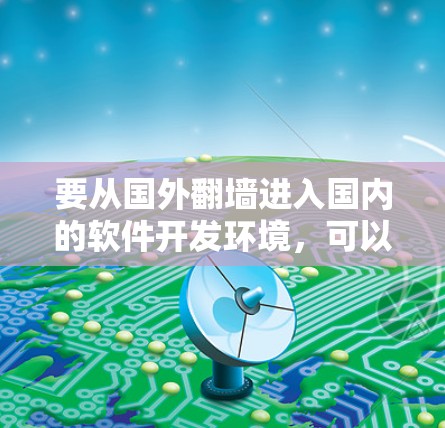 要从国外翻墙进入国内的软件开发环境,可以按照以下步骤进行 要从国外翻墙进入国内的软件开发环境,可以按照以下步骤进行