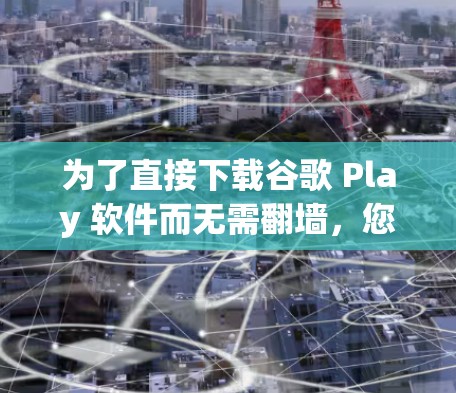 为了直接下载谷歌 Play 软件而无需翻墙,您可以使用以下方法 为了直接下载谷歌 Play 软件而无需翻墙,您可以使用以下方法