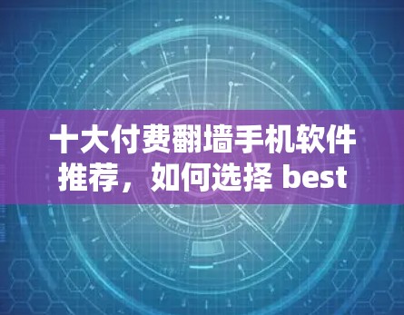 十大付费翻墙手机软件推荐，如何选择 best翻墙应用？