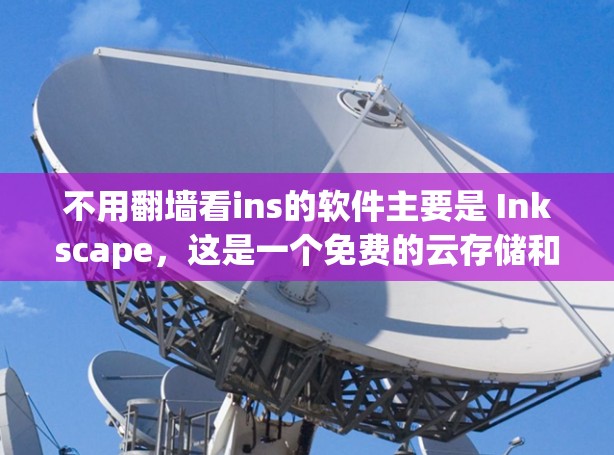 不用翻墙看ins的软件主要是 Inkscape，这是一个免费的云存储和图形绘制工具，支持上传和下载文件，适合个人和企业使用。如果你需要类似的功能，可以尝试以下几种解决方案