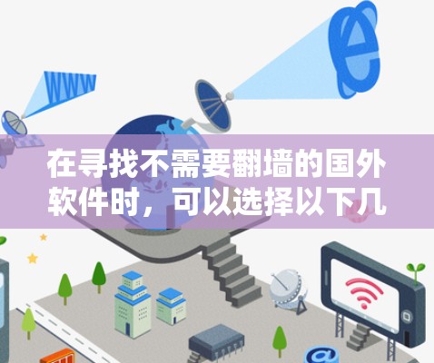 在寻找不需要翻墙的国外软件时,可以选择以下几种适合不同环境的工具 在寻找不需要翻墙的国外软件时,可以选择以下几种适合不同环境的工具