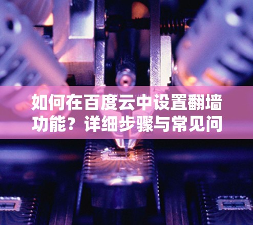 如何在百度云中设置翻墙功能？详细步骤与常见问题解析