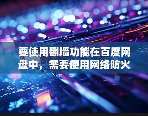 要使用翻墙功能在百度网盘中，需要使用网络防火墙工具来限制网络访问。以下是一些步骤和方法，帮助你实现翻墙