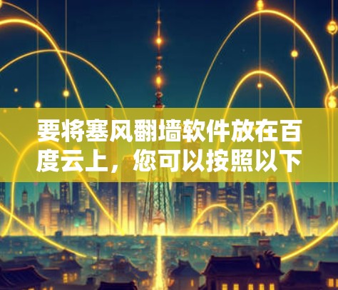 要将塞风翻墙软件放在百度云上，您可以按照以下步骤操作