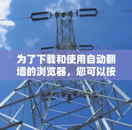 为了下载和使用自动翻墙的浏览器,您可以按照以下步骤进行 为了下载和使用自动翻墙的浏览器,您可以按照以下步骤进行