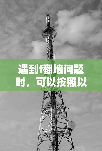 遇到f翻墙问题时,可以按照以下步骤进行解决 遇到f翻墙问题时,可以按照以下步骤进行解决