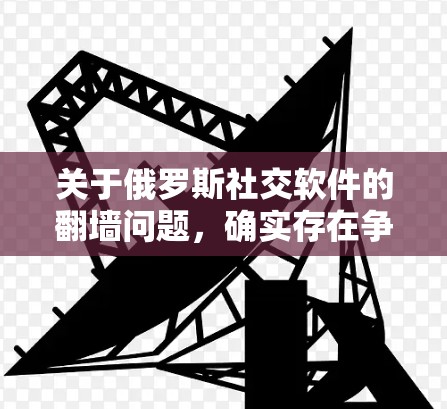 关于俄罗斯社交软件的翻墙问题,确实存在争议和讨论。以下是一些关键点 关于俄罗斯社交软件的翻墙问题,确实存在争议和讨论。以下是一些关键点