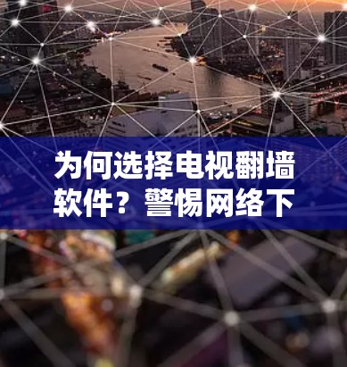 为何选择电视翻墙软件?警惕网络下载的陷阱 为何选择电视翻墙软件?警惕网络下载的陷阱