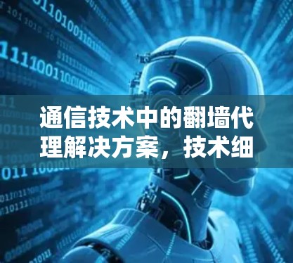 通信技术中的翻墙代理解决方案,技术细节与应用场景分析 通信技术中的翻墙代理解决方案,技术细节与应用场景分析