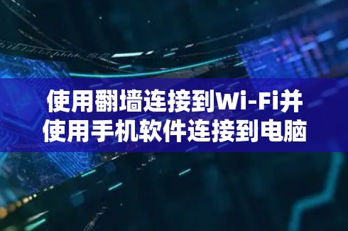 使用翻墙连接到Wi-Fi并使用手机软件连接到电脑的步骤如下