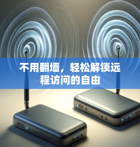 不用翻墙,轻松解锁远程访问的自由 不用翻墙,轻松解锁远程访问的自由