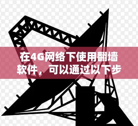 在4G网络下使用翻墙软件，可以通过以下步骤进行操作