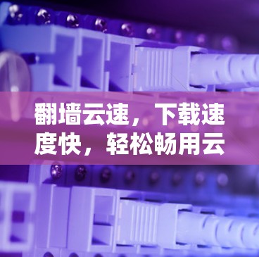 翻墙云速，下载速度快，轻松畅用云服务