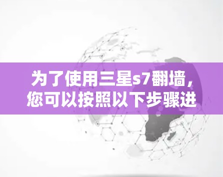 为了使用三星s7翻墙，您可以按照以下步骤进行操作