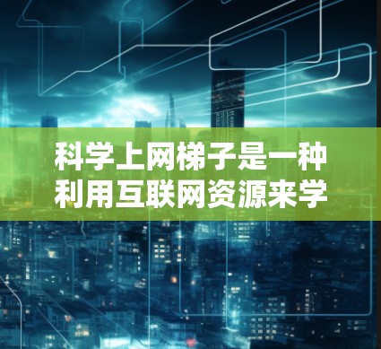 科学上网梯子是一种利用互联网资源来学习科学的工具或方法，通常指通过互联网获取教育、实验、数据分析等科学知识和技能的途径。以下是一个关于科学上网梯子的详细说明