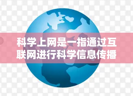 科学上网是一指通过互联网进行科学信息传播的设备或服务，涵盖了学习科学知识、科学教育网站和在线课程平台等多个方面。以下是对科学上网的详细分析